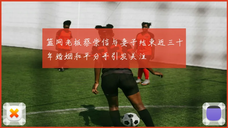 篮网老板蔡崇信与妻子结束近三十年婚姻和平分手引发关注
