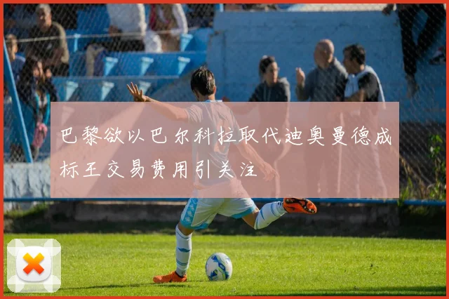 巴黎欲以巴尔科拉取代迪奥曼德成标王交易费用引关注