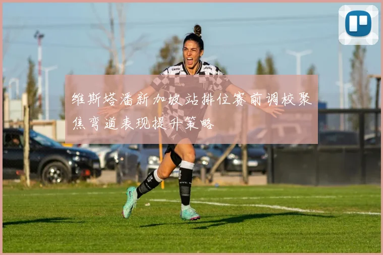 维斯塔潘新加坡站排位赛前调校聚焦弯道表现提升策略