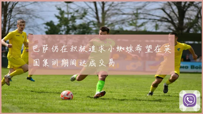 巴萨仍在积极追求小蜘蛛希望在英国集训期间达成交易