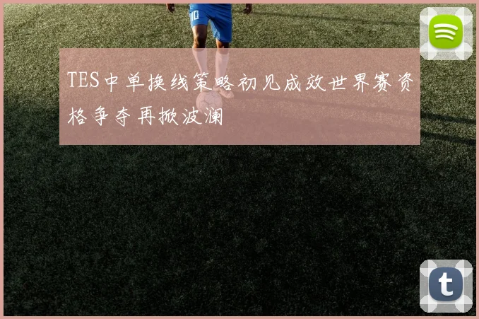 TES中单换线策略初见成效世界赛资格争夺再掀波澜