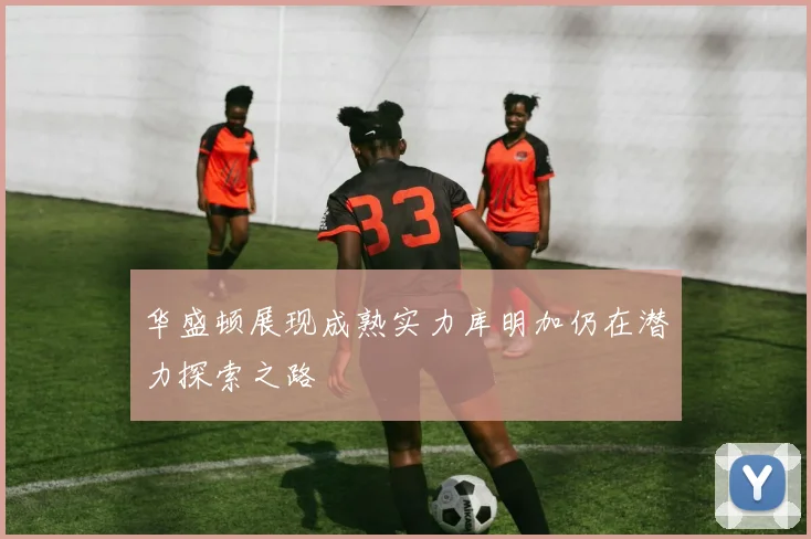 华盛顿展现成熟实力库明加仍在潜力探索之路