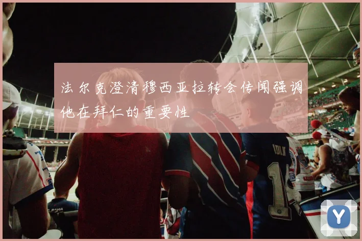 法尔克澄清穆西亚拉转会传闻强调他在拜仁的重要性