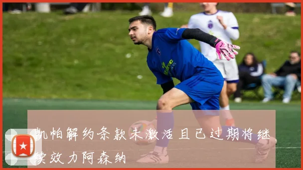 凯帕解约条款未激活且已过期将继续效力阿森纳