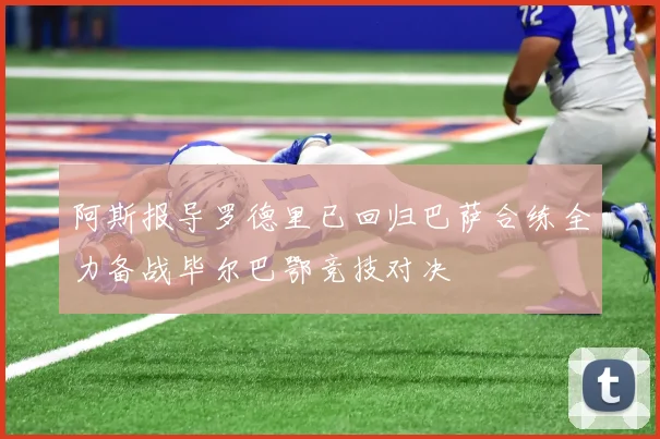 阿斯报导罗德里已回归巴萨合练全力备战毕尔巴鄂竞技对决