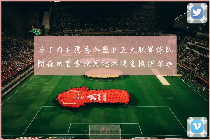马丁内利愿意加盟非五大联赛球队阿森纳曾尝试用他加现金换伊尔迪兹