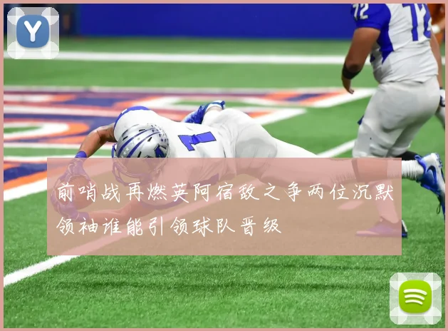 前哨战再燃英阿宿敌之争两位沉默领袖谁能引领球队晋级