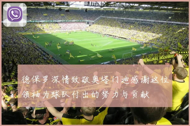 德保罗深情致敬奥塔门迪感谢这位领袖为球队付出的努力与贡献