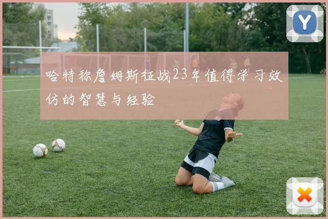 哈特称詹姆斯征战23年值得学习效仿的智慧与经验